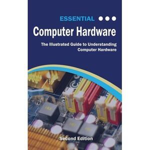 Essential Computer Hardware Second Edition: The Illustrated Guide to Understandi